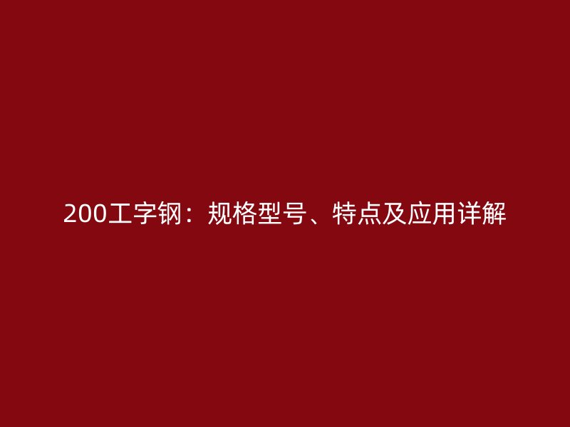 200工字鋼：規(guī)格型號、特點(diǎn)及應(yīng)用詳解