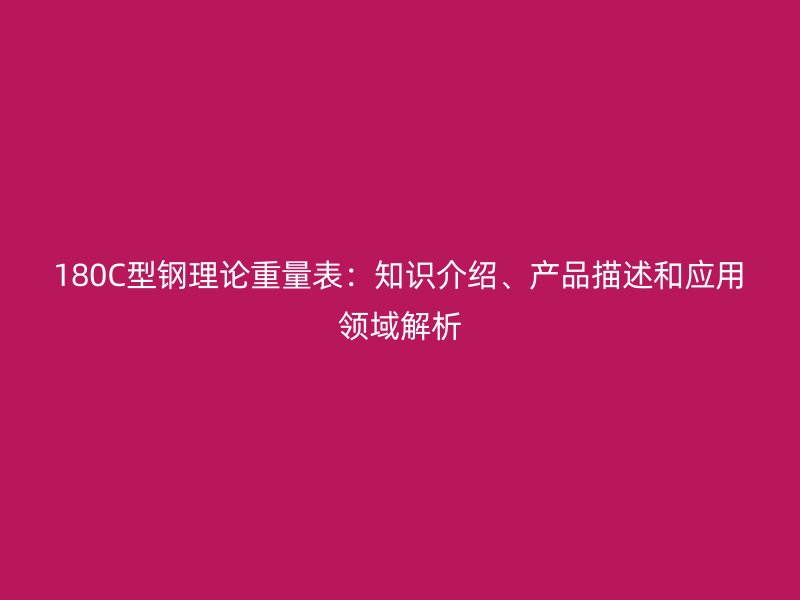 180C型鋼理論重量表：知識介紹、產(chǎn)品描述和應(yīng)用領(lǐng)域解析