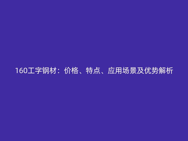 160工字鋼材：價(jià)格、特點(diǎn)、應(yīng)用場(chǎng)景及優(yōu)勢(shì)解析