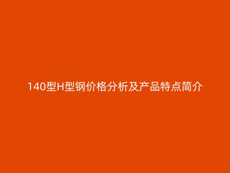 140型H型鋼價格分析及產(chǎn)品特點(diǎn)簡介