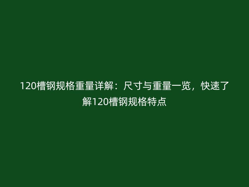 120槽鋼規(guī)格重量詳解：尺寸與重量一覽，快速了解120槽鋼規(guī)格特點