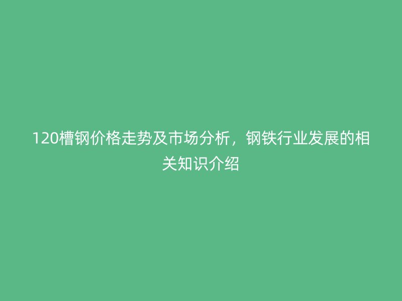 120槽鋼價格走勢及市場分析，鋼鐵行業(yè)發(fā)展的相關(guān)知識介紹