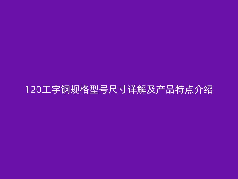120工字鋼規(guī)格型號尺寸詳解及產(chǎn)品特點介紹