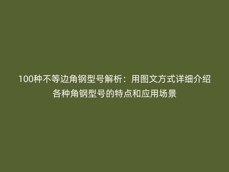 100種不等邊角鋼型號(hào)解析：用圖文方式詳細(xì)介紹各種角鋼型號(hào)的特點(diǎn)和應(yīng)用場(chǎng)景