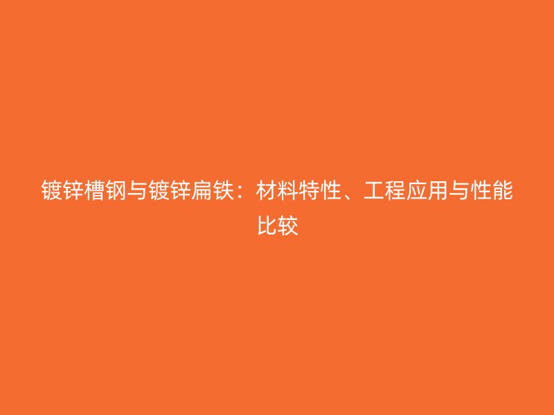 鍍鋅槽鋼與鍍鋅扁鐵：材料特性、工程應(yīng)用與性能比較