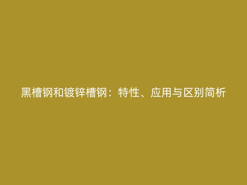黑槽鋼和鍍鋅槽鋼：特性、應用與區(qū)別簡析