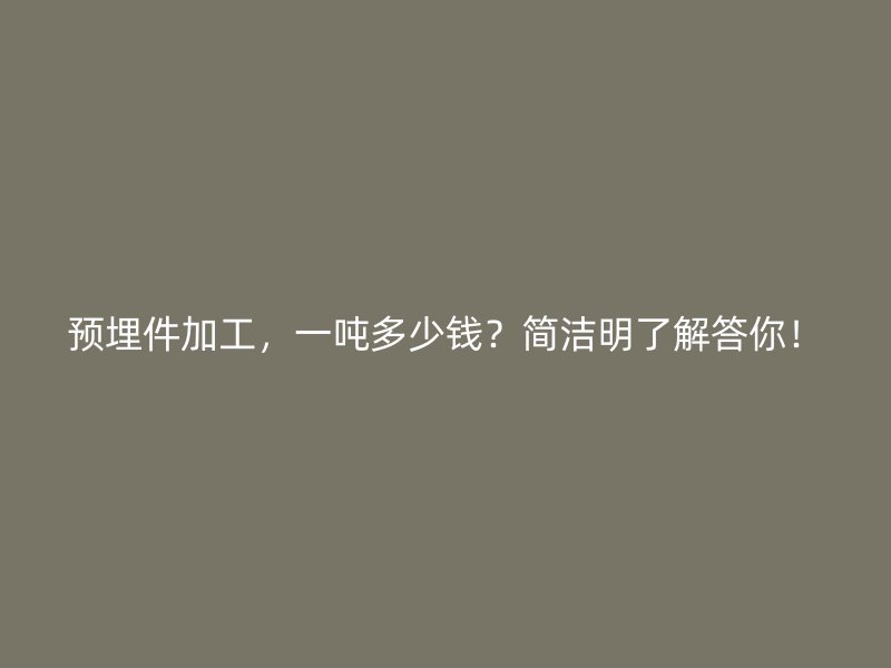 預(yù)埋件加工，一噸多少錢？簡(jiǎn)潔明了解答你！