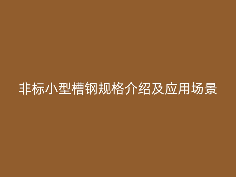非標小型槽鋼規(guī)格介紹及應用場景