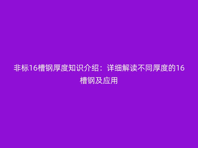 非標(biāo)16槽鋼厚度知識介紹：詳細(xì)解讀不同厚度的16槽鋼及應(yīng)用