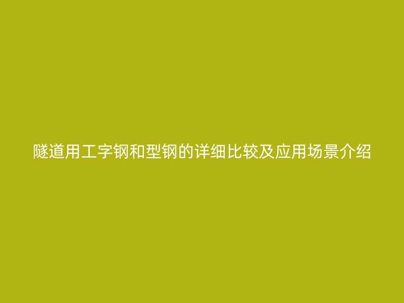 隧道用工字鋼和型鋼的詳細比較及應(yīng)用場景介紹