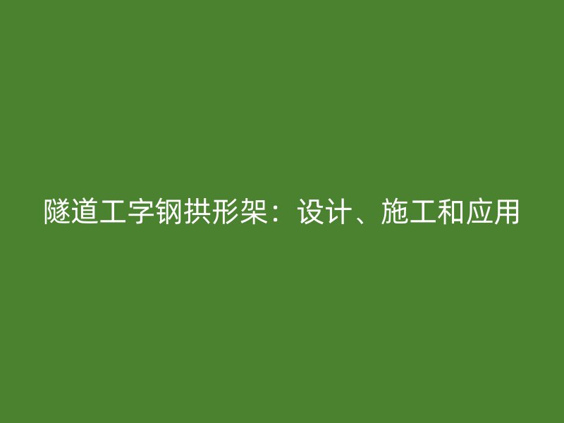 隧道工字鋼拱形架：設(shè)計(jì)、施工和應(yīng)用
