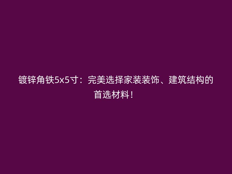 鍍鋅角鐵5x5寸：完美選擇家裝裝飾、建筑結(jié)構(gòu)的首選材料！