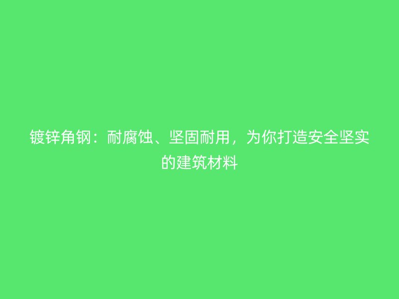 鍍鋅角鋼：耐腐蝕、堅(jiān)固耐用，為你打造安全堅(jiān)實(shí)的建筑材料