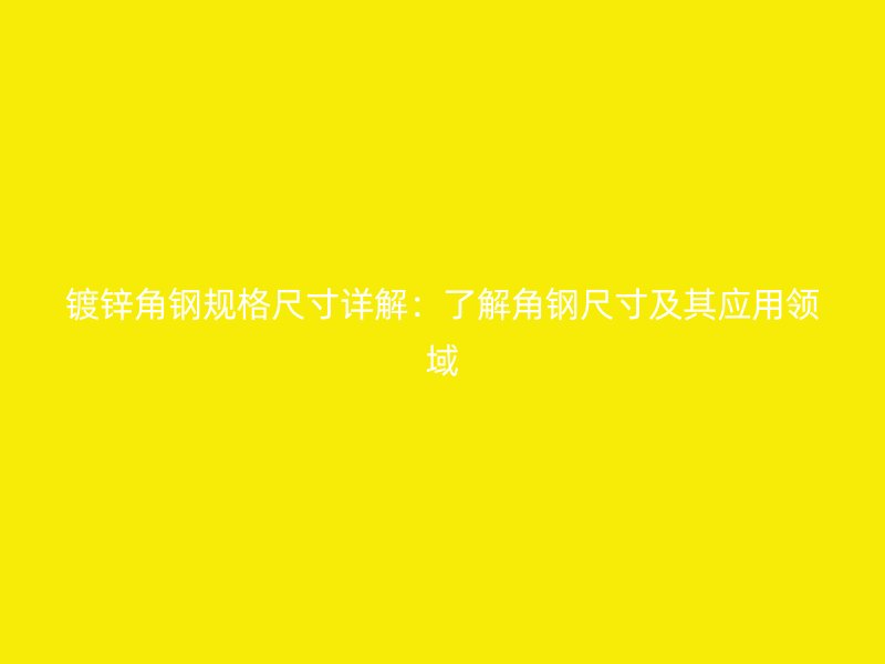 鍍鋅角鋼規(guī)格尺寸詳解：了解角鋼尺寸及其應(yīng)用領(lǐng)域