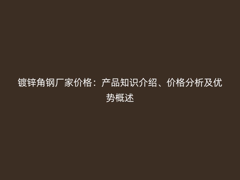 鍍鋅角鋼廠(chǎng)家價(jià)格：產(chǎn)品知識(shí)介紹、價(jià)格分析及優(yōu)勢(shì)概述