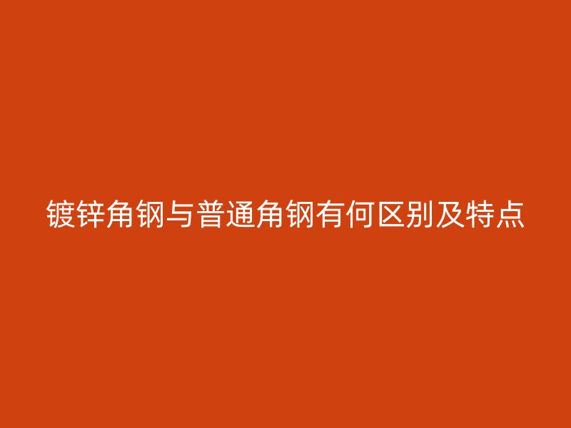 鍍鋅角鋼與普通角鋼有何區(qū)別及特點(diǎn)