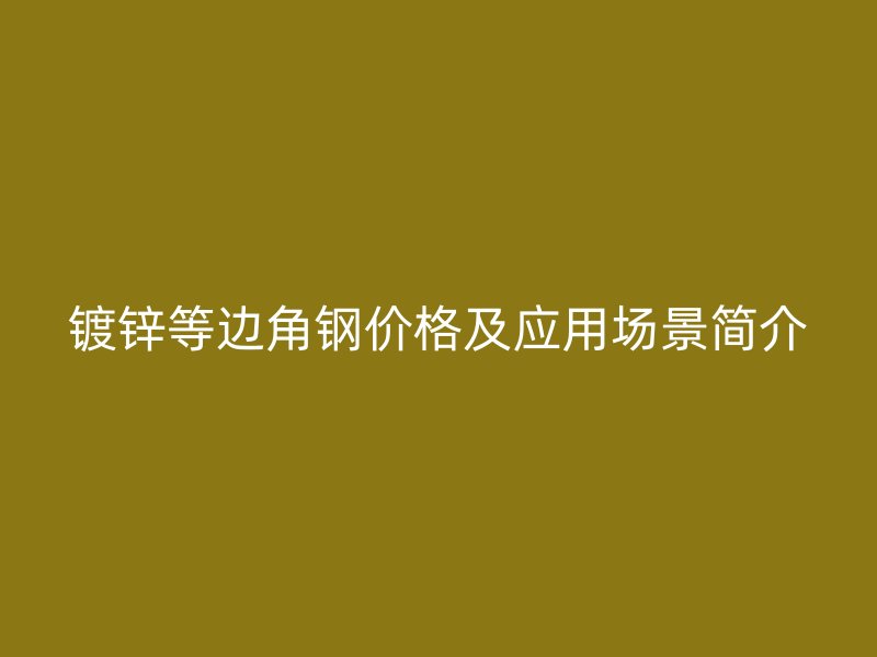 鍍鋅等邊角鋼價(jià)格及應(yīng)用場(chǎng)景簡(jiǎn)介