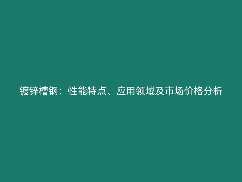 鍍鋅槽鋼：性能特點(diǎn)、應(yīng)用領(lǐng)域及市場(chǎng)價(jià)格分析