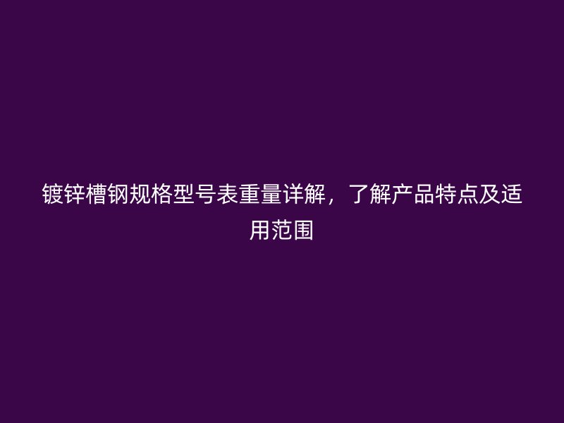 鍍鋅槽鋼規(guī)格型號(hào)表重量詳解，了解產(chǎn)品特點(diǎn)及適用范圍