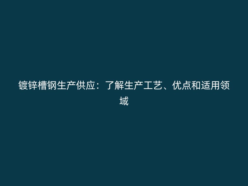 鍍鋅槽鋼生產(chǎn)供應：了解生產(chǎn)工藝、優(yōu)點和適用領域