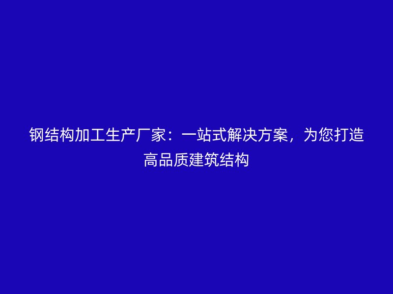 鋼結(jié)構(gòu)加工生產(chǎn)廠家：一站式解決方案，為您打造高品質(zhì)建筑結(jié)構(gòu)