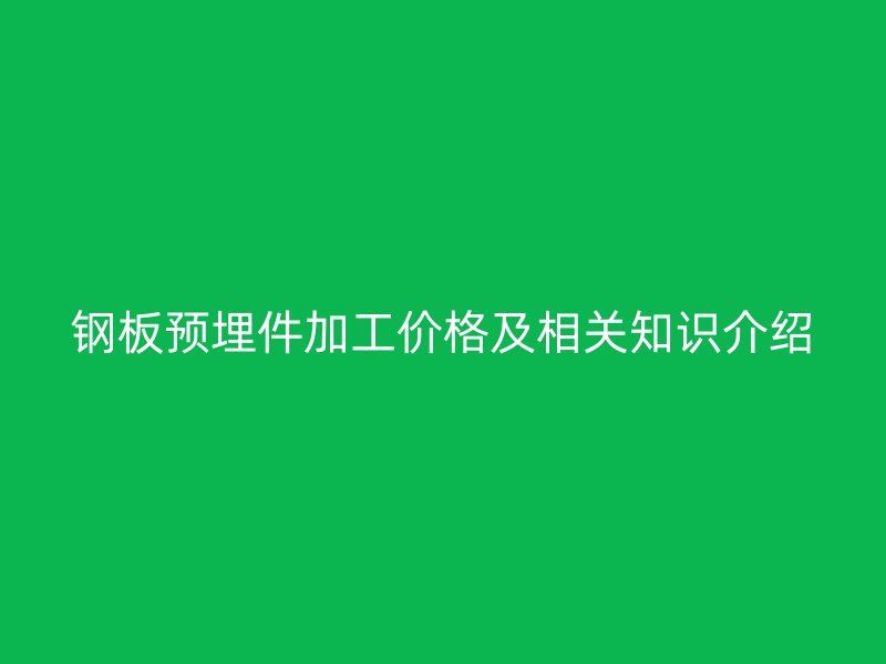 鋼板預(yù)埋件加工價(jià)格及相關(guān)知識(shí)介紹