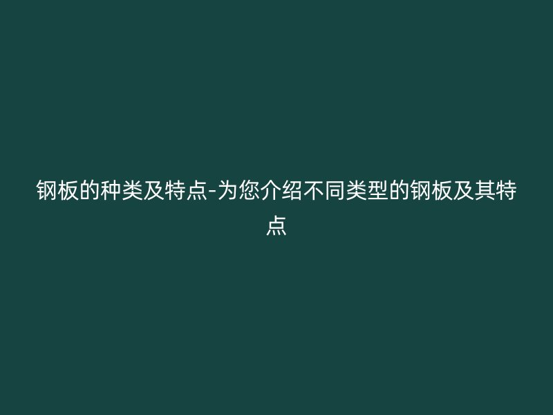 鋼板的種類及特點(diǎn)-為您介紹不同類型的鋼板及其特點(diǎn)