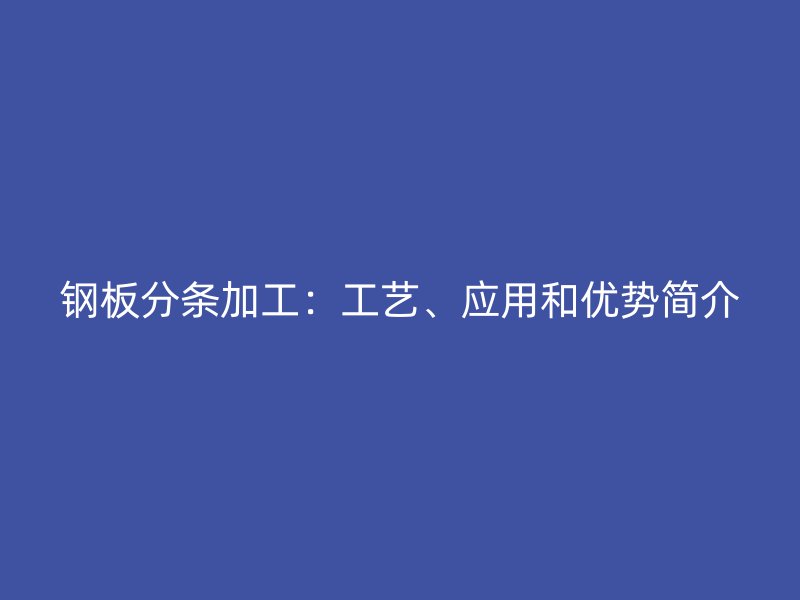 鋼板分條加工：工藝、應(yīng)用和優(yōu)勢(shì)簡(jiǎn)介