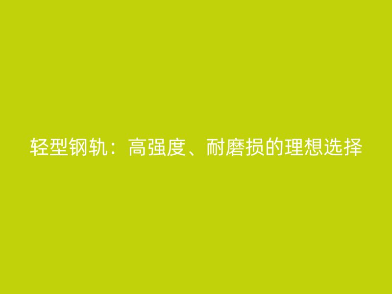 輕型鋼軌：高強(qiáng)度、耐磨損的理想選擇
