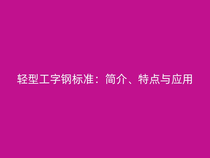 輕型工字鋼標(biāo)準(zhǔn)：簡(jiǎn)介、特點(diǎn)與應(yīng)用