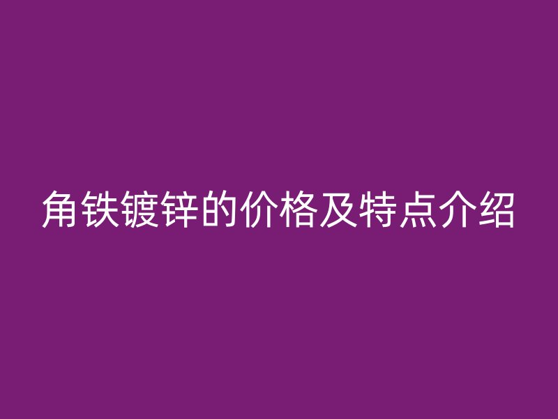 角鐵鍍鋅的價(jià)格及特點(diǎn)介紹
