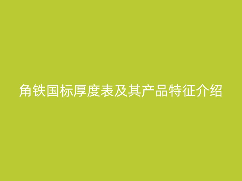 角鐵國標厚度表及其產(chǎn)品特征介紹