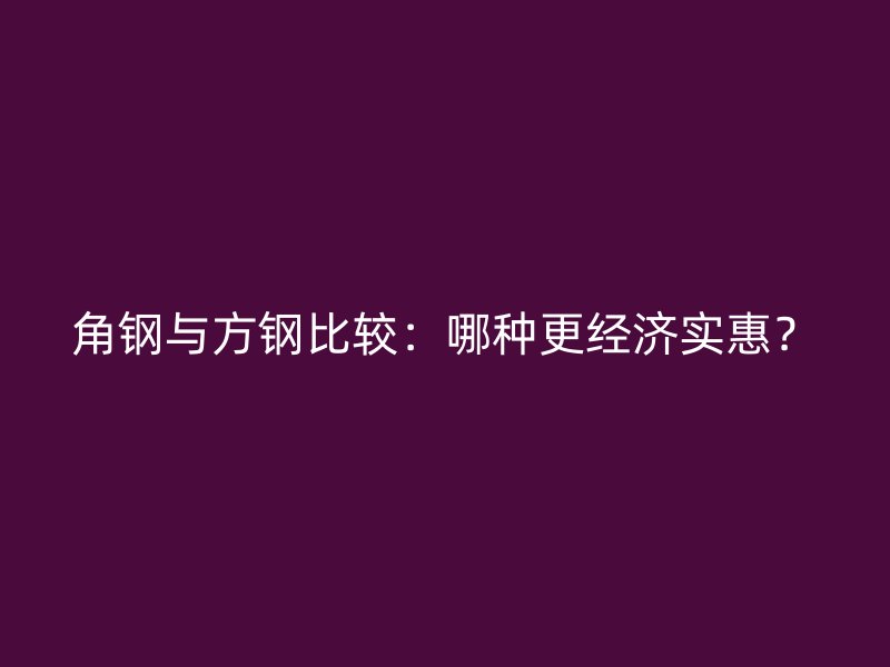 角鋼與方鋼比較：哪種更經(jīng)濟實惠？