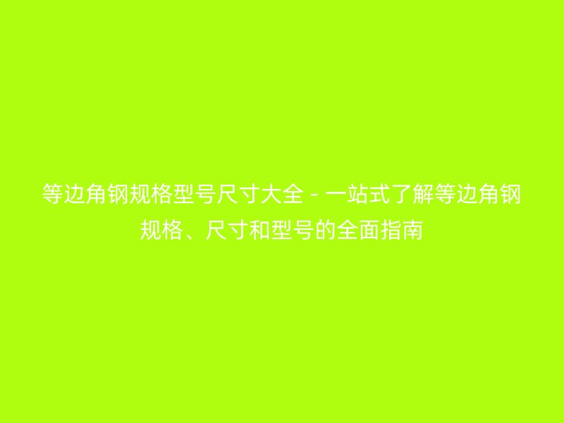 等邊角鋼規(guī)格型號(hào)尺寸大全 - 一站式了解等邊角鋼規(guī)格、尺寸和型號(hào)的全面指南