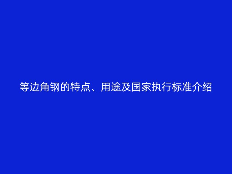 等邊角鋼的特點(diǎn)、用途及國家執(zhí)行標(biāo)準(zhǔn)介紹