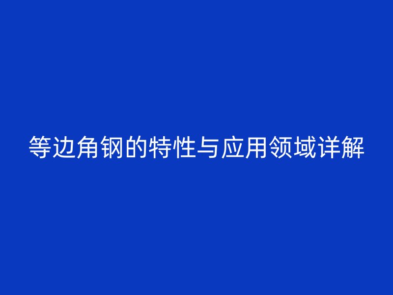 等邊角鋼的特性與應(yīng)用領(lǐng)域詳解