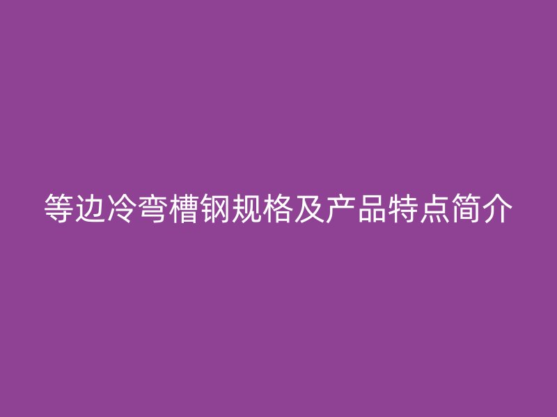 等邊冷彎槽鋼規(guī)格及產(chǎn)品特點(diǎn)簡介