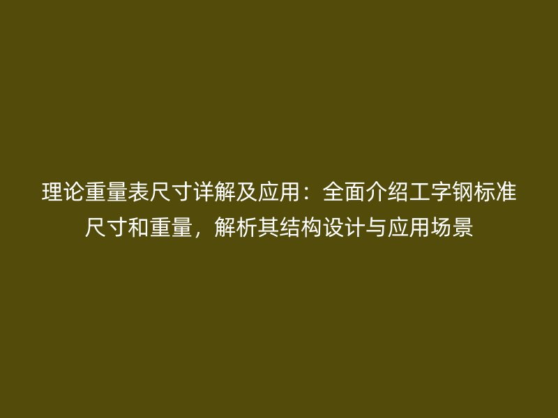 理論重量表尺寸詳解及應(yīng)用：全面介紹工字鋼標(biāo)準(zhǔn)尺寸和重量，解析其結(jié)構(gòu)設(shè)計(jì)與應(yīng)用場景