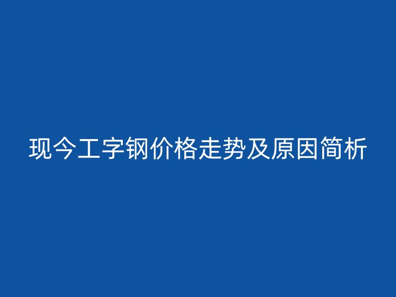 現(xiàn)今工字鋼價(jià)格走勢(shì)及原因簡(jiǎn)析