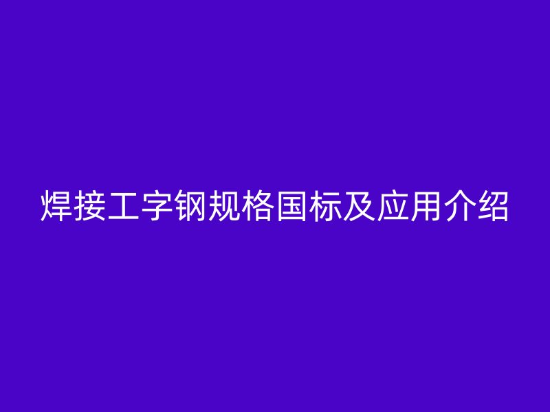 焊接工字鋼規(guī)格國(guó)標(biāo)及應(yīng)用介紹