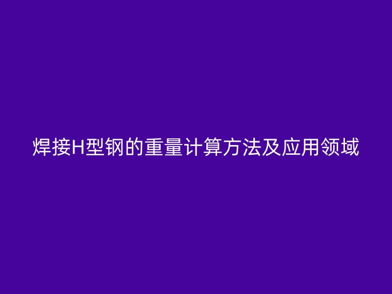 焊接H型鋼的重量計算方法及應(yīng)用領(lǐng)域