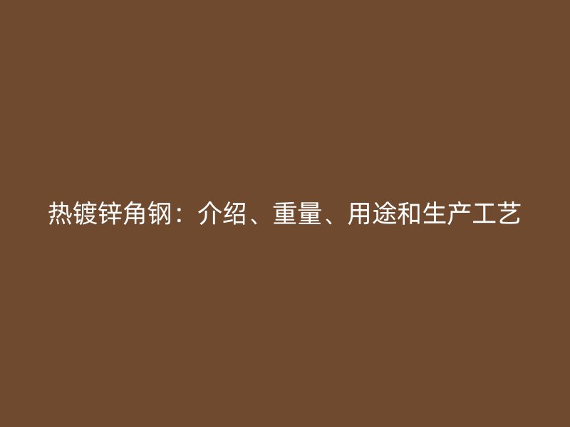 熱鍍鋅角鋼：介紹、重量、用途和生產(chǎn)工藝