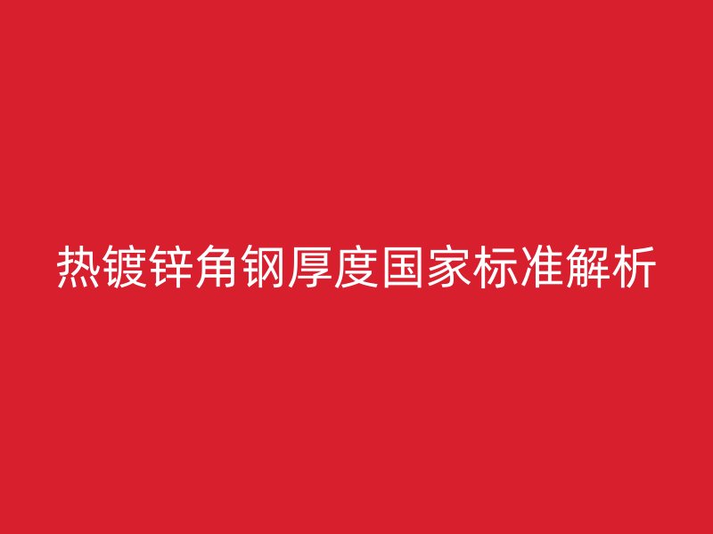 熱鍍鋅角鋼厚度國家標(biāo)準(zhǔn)解析