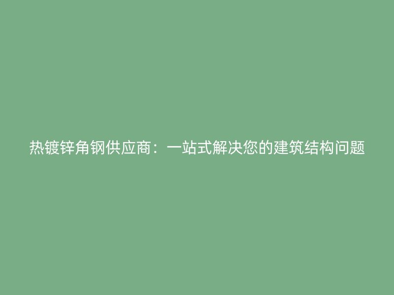 熱鍍鋅角鋼供應(yīng)商：一站式解決您的建筑結(jié)構(gòu)問題