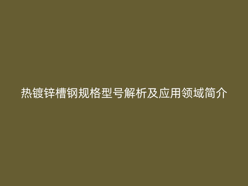 熱鍍鋅槽鋼規(guī)格型號解析及應用領域簡介