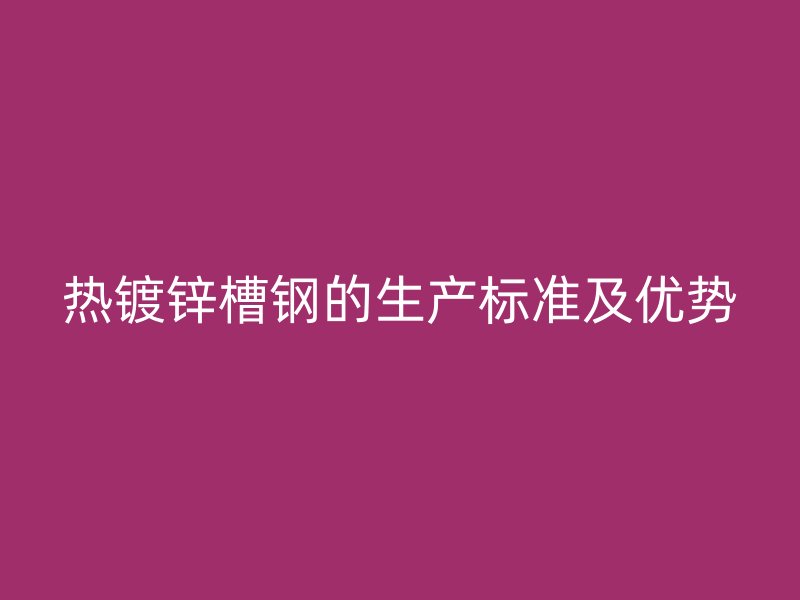 熱鍍鋅槽鋼的生產(chǎn)標準及優(yōu)勢