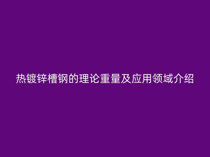 熱鍍鋅槽鋼的理論重量及應(yīng)用領(lǐng)域介紹