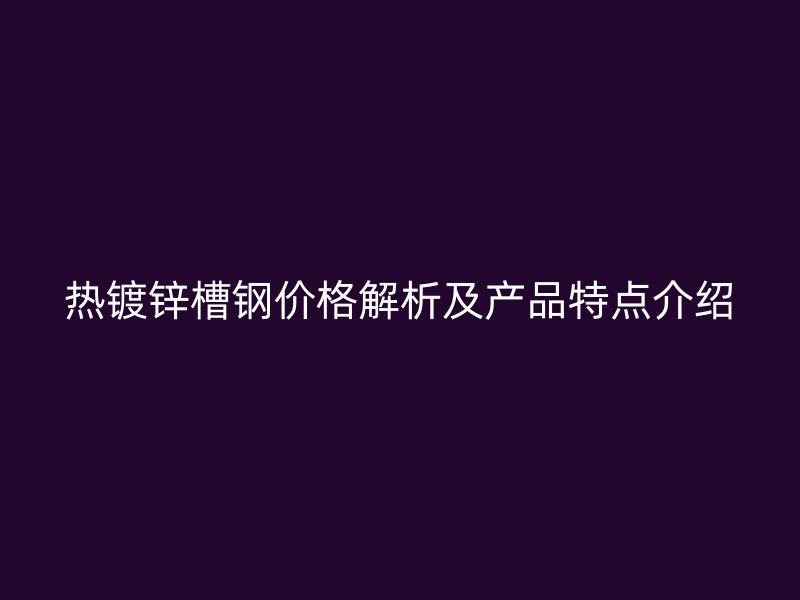 熱鍍鋅槽鋼價格解析及產(chǎn)品特點介紹
