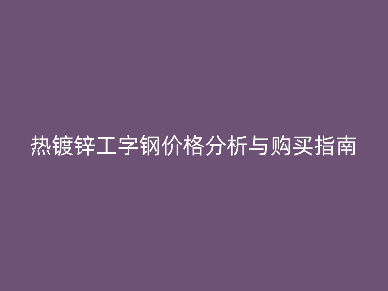 熱鍍鋅工字鋼價格分析與購買指南