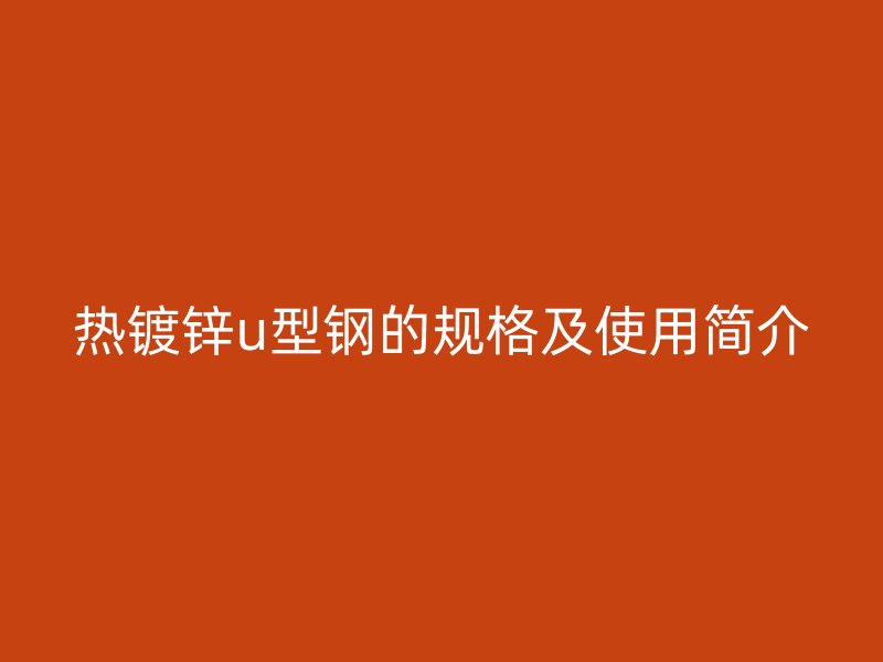 熱鍍鋅u型鋼的規(guī)格及使用簡(jiǎn)介